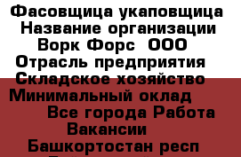 Фасовщица-укаповщица › Название организации ­ Ворк Форс, ООО › Отрасль предприятия ­ Складское хозяйство › Минимальный оклад ­ 25 000 - Все города Работа » Вакансии   . Башкортостан респ.,Баймакский р-н